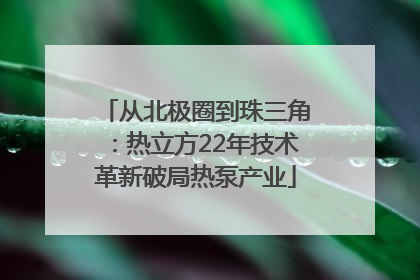 从北极圈到珠三角：热立方22年技术革新破局热泵产业